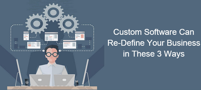 Custom software can re-define your business in these 3 ways