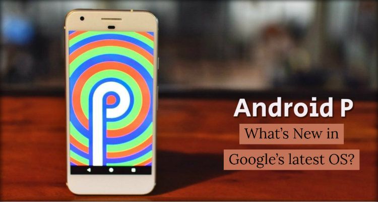 Android P – What’s New in Google’s latest OS?